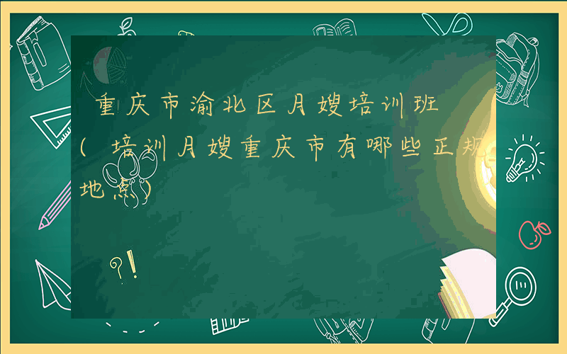 重庆市渝北区月嫂培训班 (培训月嫂重庆市有哪些正规地点)
